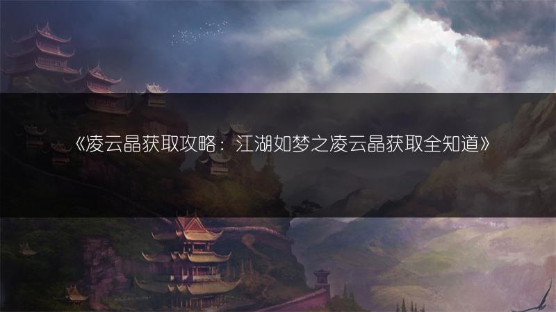 《凌云晶获取攻略：江湖如梦之凌云晶获取全知道》