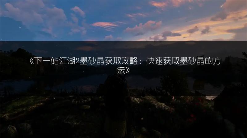 《下一站江湖2墨砂晶获取攻略：快速获取墨砂晶的方法》