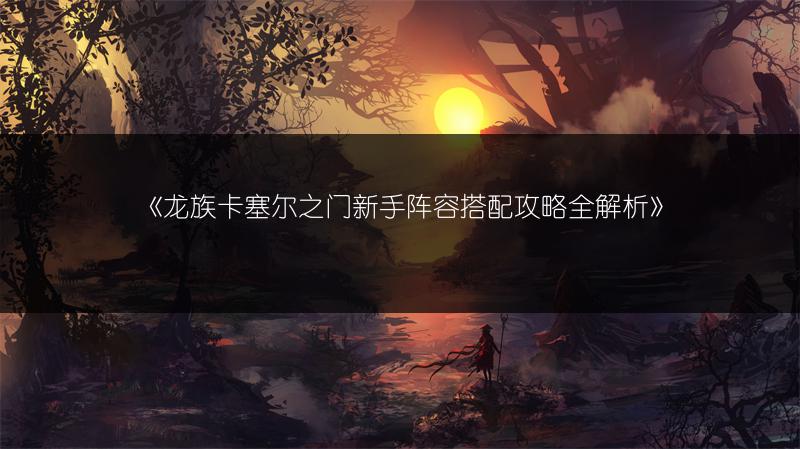 《龙族卡塞尔之门新手阵容搭配攻略全解析》