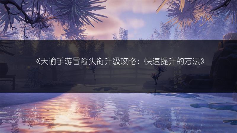 《天谕手游冒险头衔升级攻略：快速提升的方法》