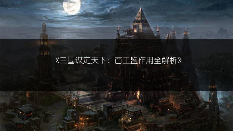 《三国谋定天下：百工监作用全解析》