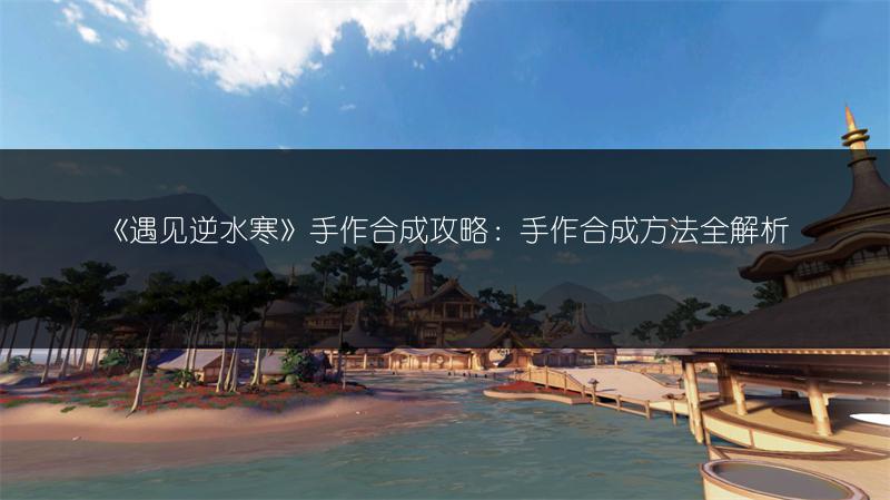 《遇见逆水寒》手作合成攻略：手作合成方法全解析