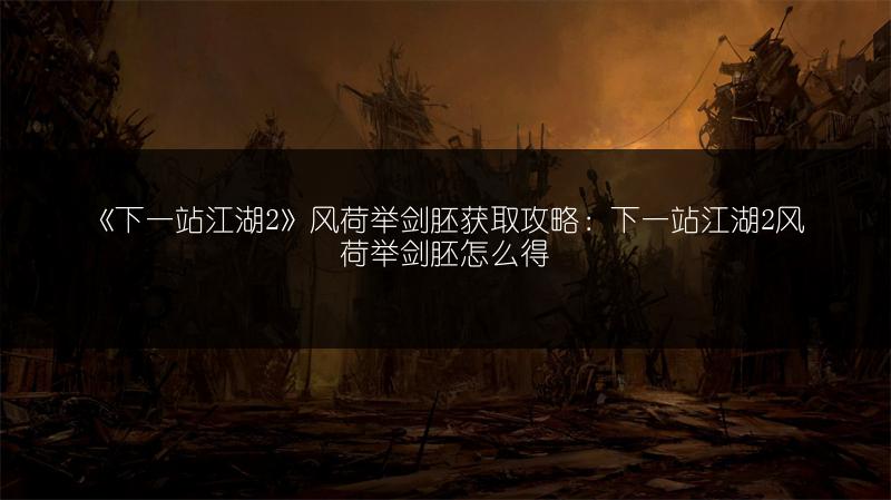 《下一站江湖2》风荷举剑胚获取攻略：下一站江湖2风荷举剑胚怎么得