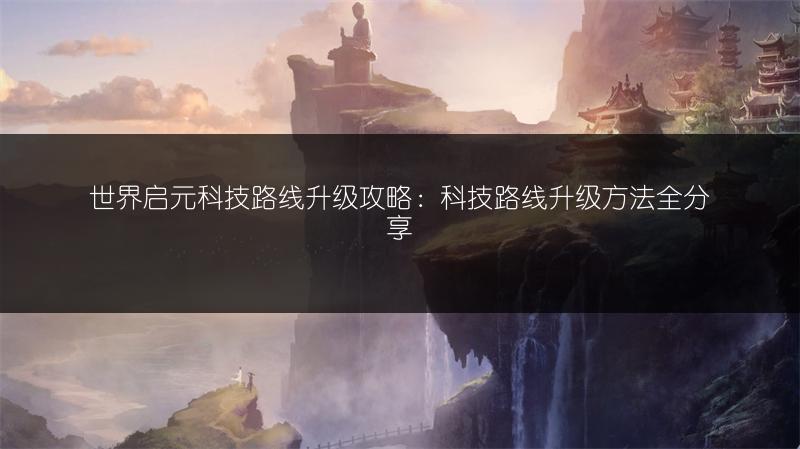 世界启元科技路线升级攻略：科技路线升级方法全分享
