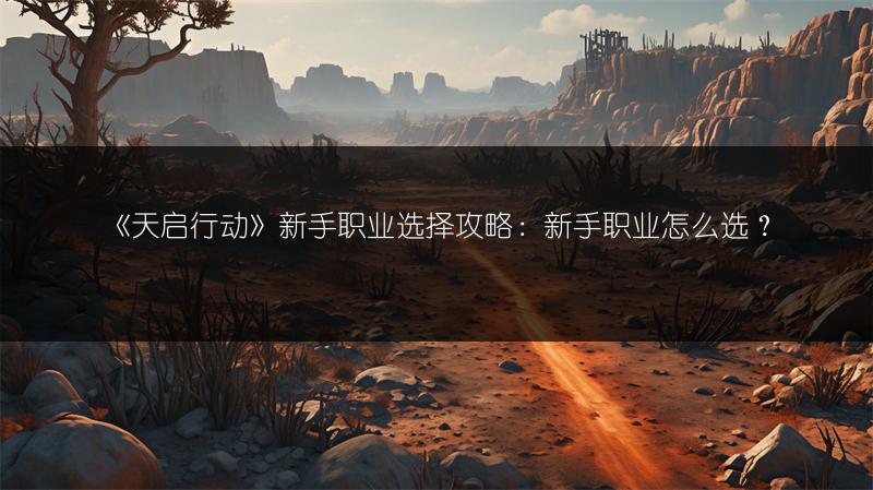 《天启行动》新手职业选择攻略：新手职业怎么选？