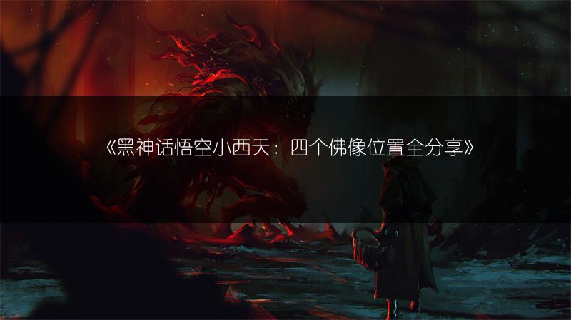 《黑神话悟空小西天：四个佛像位置全分享》