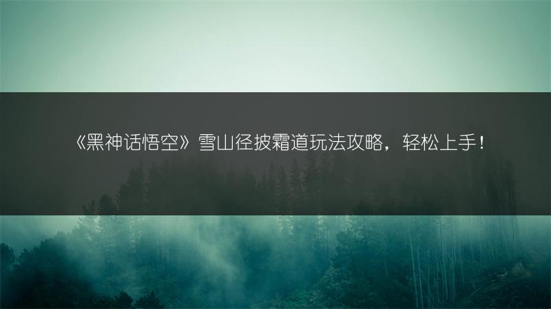 《黑神话悟空》雪山径披霜道玩法攻略，轻松上手！