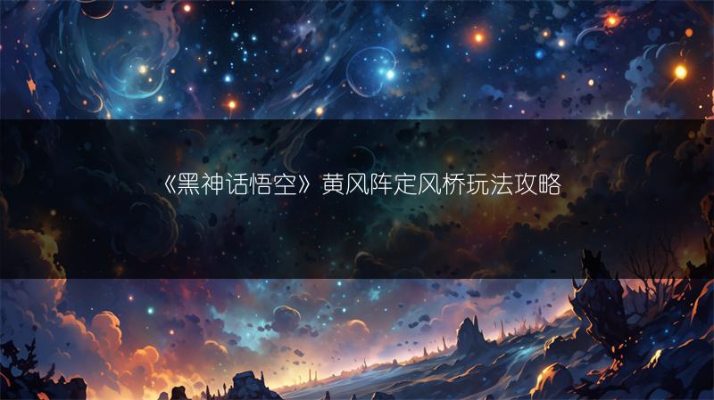 《黑神话悟空》黄风阵定风桥玩法攻略
