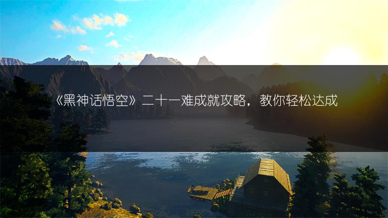 《黑神话悟空》二十一难成就攻略，教你轻松达成