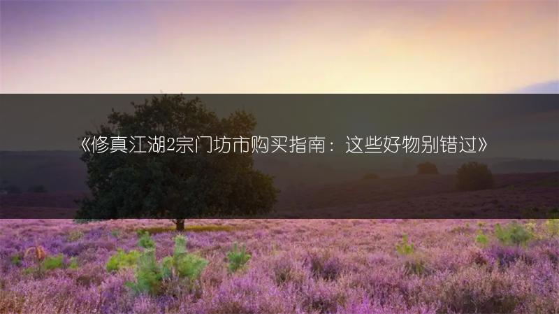 《修真江湖2宗门坊市购买指南：这些好物别错过》