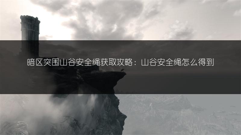 暗区突围山谷安全绳获取攻略：山谷安全绳怎么得到