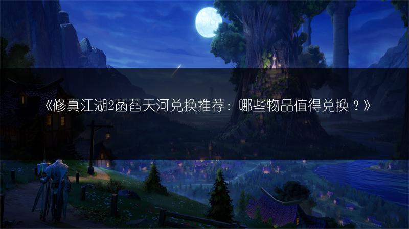 《修真江湖2菡萏天河兑换推荐：哪些物品值得兑换？》