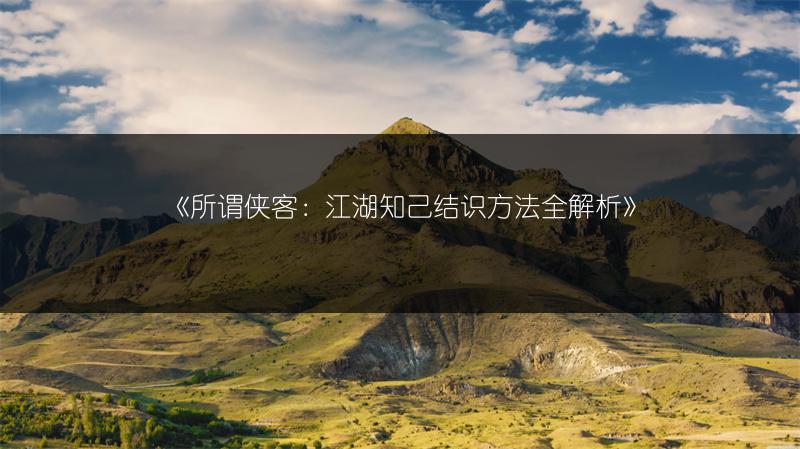 《所谓侠客：江湖知己结识方法全解析》