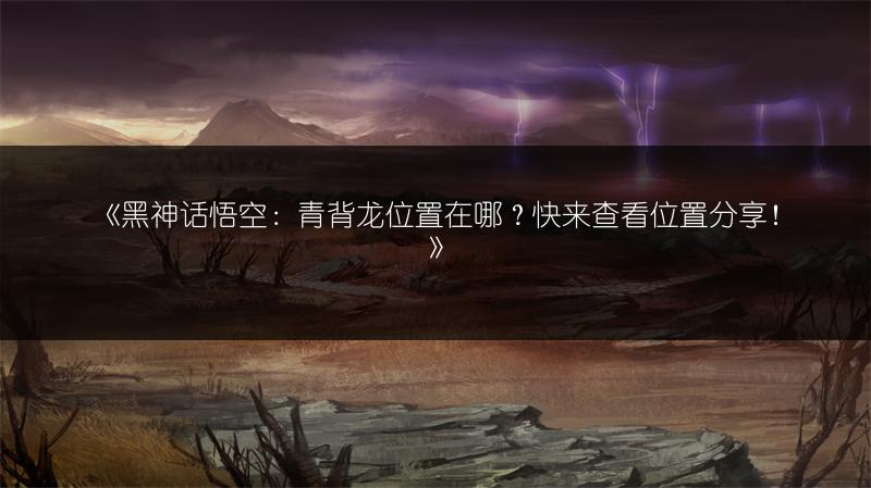 《黑神话悟空：青背龙位置在哪？快来查看位置分享！》