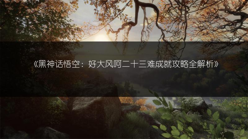 《黑神话悟空：好大风呵二十三难成就攻略全解析》