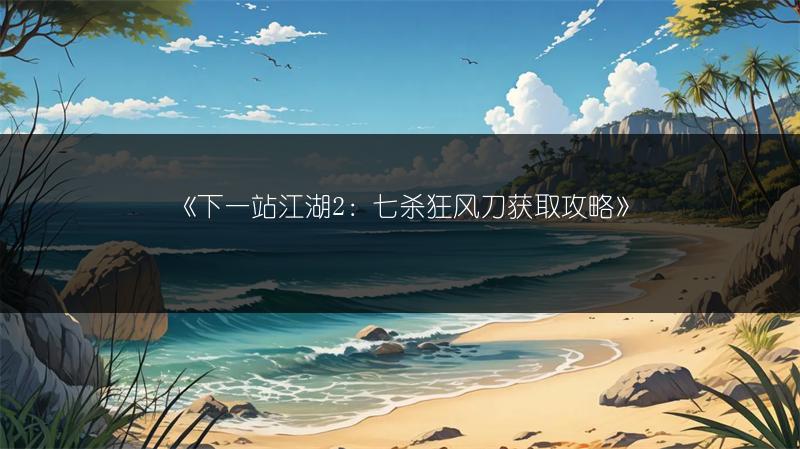 《下一站江湖2：七杀狂风刀获取攻略》