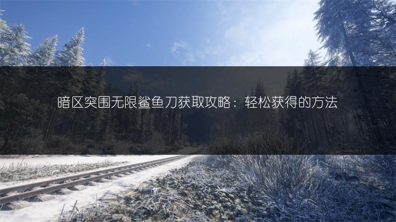 暗区突围无限鲨鱼刀获取攻略：轻松获得的方法