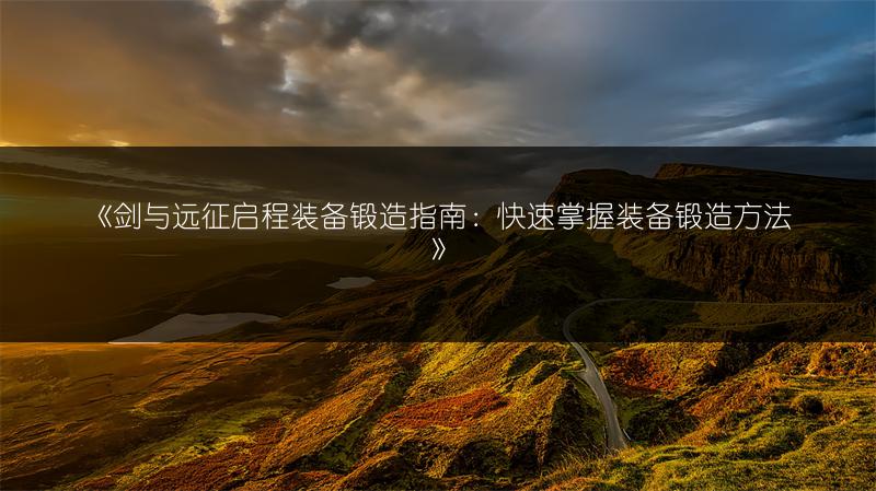 《剑与远征启程装备锻造指南：快速掌握装备锻造方法》