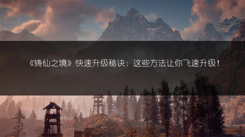 《铸仙之境》快速升级秘诀：这些方法让你飞速升级！