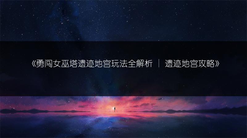 《勇闯女巫塔遗迹地宫玩法全解析 | 遗迹地宫攻略》