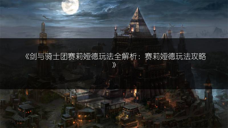 《剑与骑士团赛莉娅德玩法全解析：赛莉娅德玩法攻略》