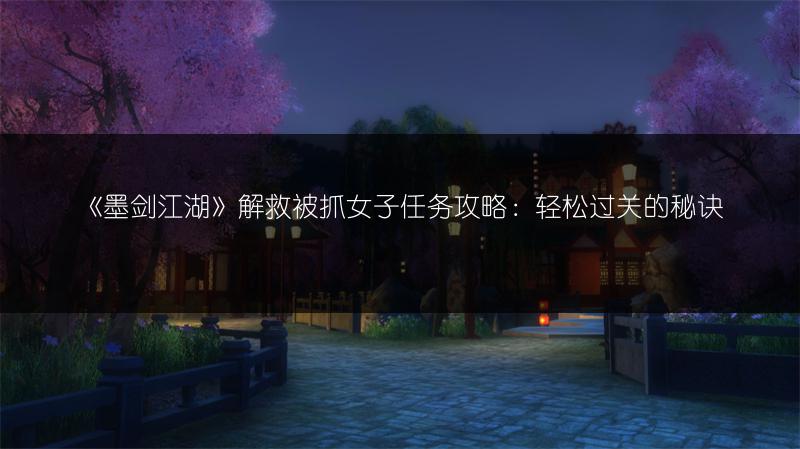 《墨剑江湖》解救被抓女子任务攻略：轻松过关的秘诀