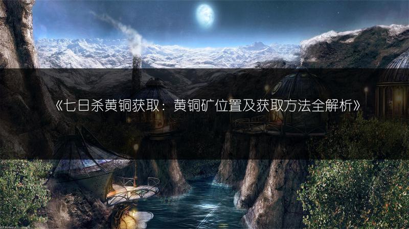 《七日杀黄铜获取：黄铜矿位置及获取方法全解析》
