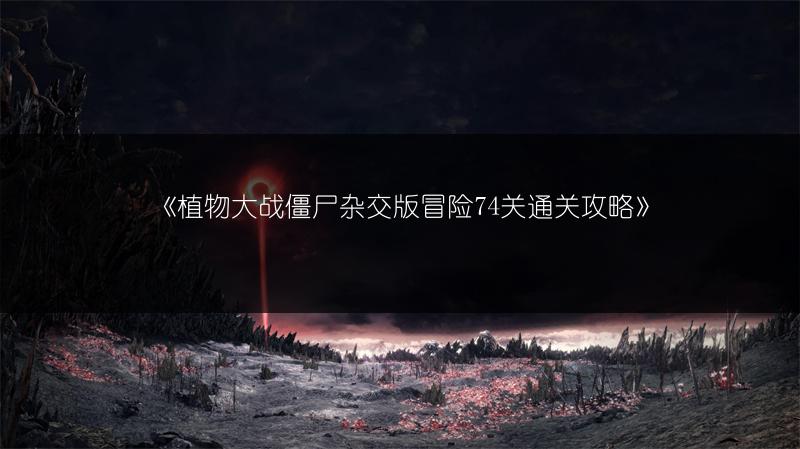 《植物大战僵尸杂交版冒险74关通关攻略》