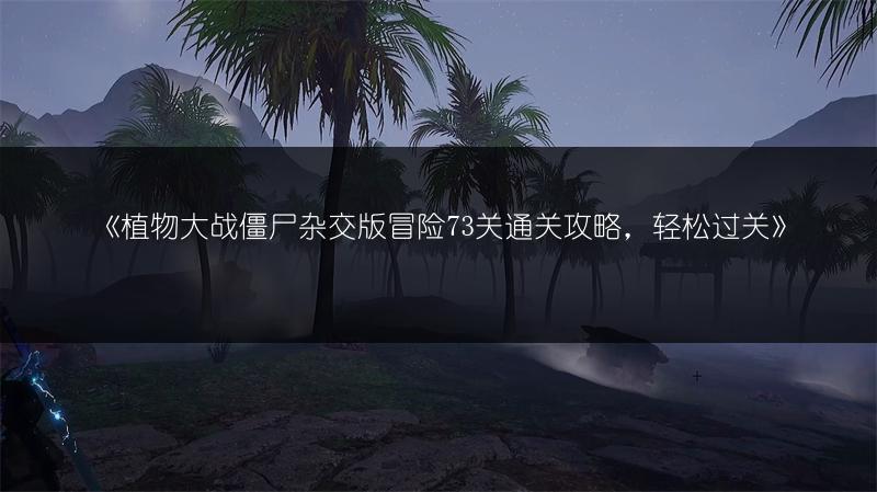 《植物大战僵尸杂交版冒险73关通关攻略，轻松过关》