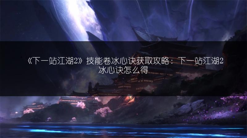 《下一站江湖2》技能卷冰心诀获取攻略:下一站江湖2冰心诀怎么得