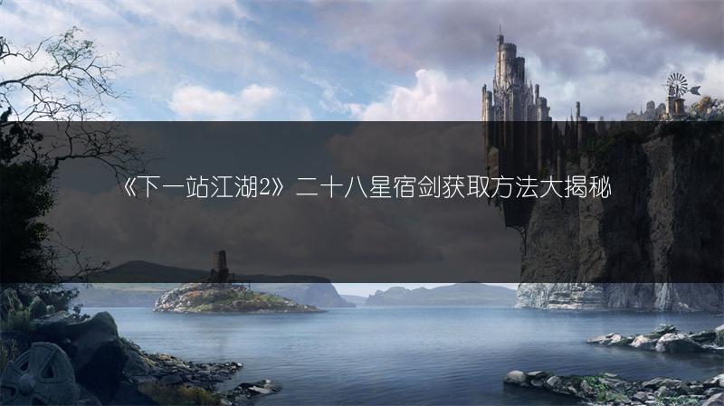 《下一站江湖2》二十八星宿剑获取方法大揭秘