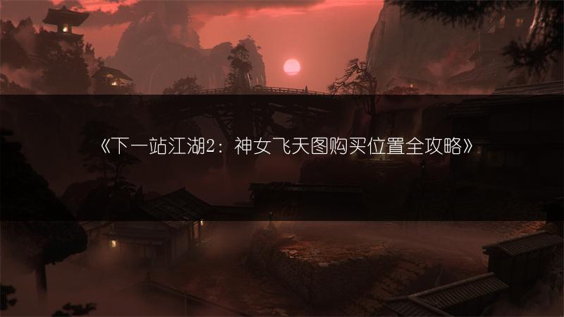《下一站江湖2：神女飞天图购买位置全攻略》