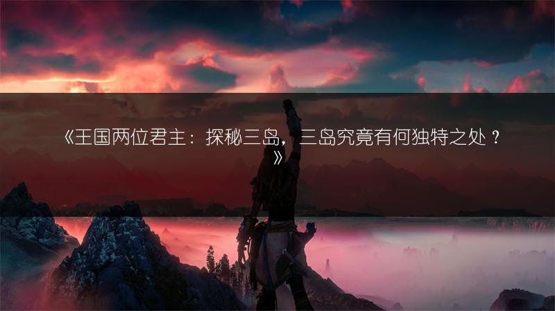 《王国两位君主：探秘三岛，三岛究竟有何独特之处？》