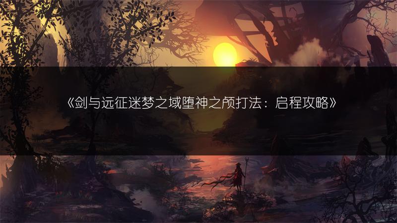 《剑与远征迷梦之域堕神之颅打法：启程攻略》