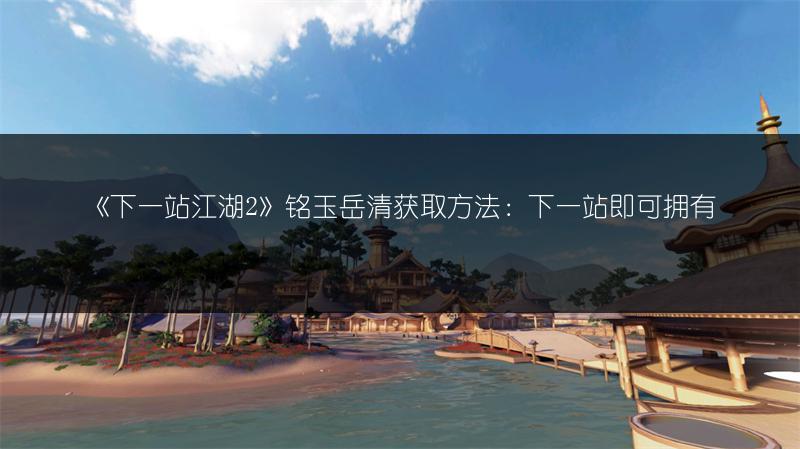 《下一站江湖2》铭玉岳清获取方法：下一站即可拥有