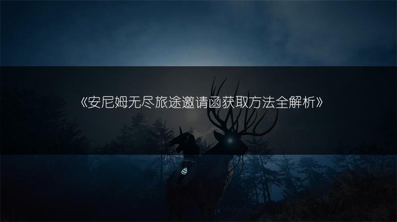 《安尼姆无尽旅途邀请函获取方法全解析》