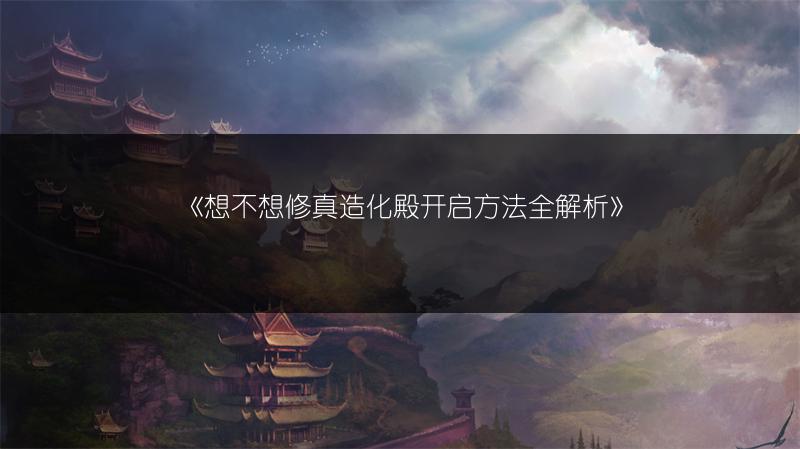 《想不想修真造化殿开启方法全解析》