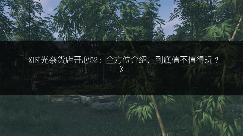 《时光杂货店开心52：全方位介绍，到底值不值得玩？》