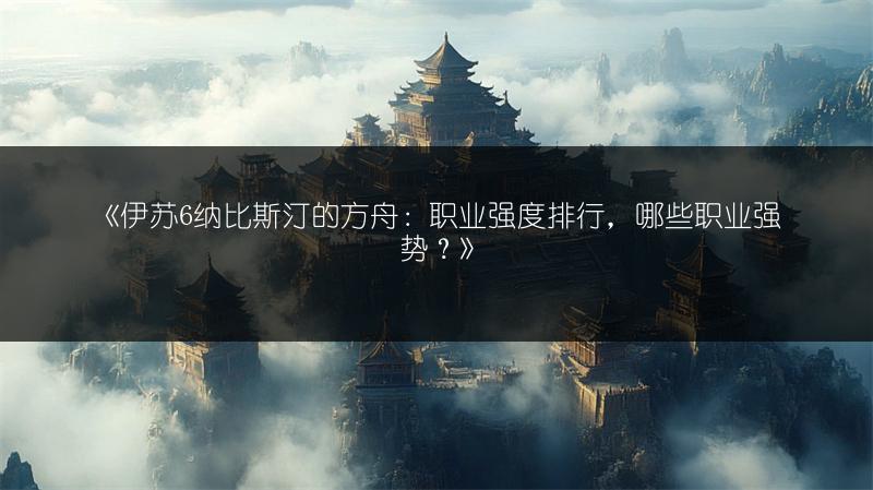 《伊苏6纳比斯汀的方舟：职业强度排行，哪些职业强势？》
