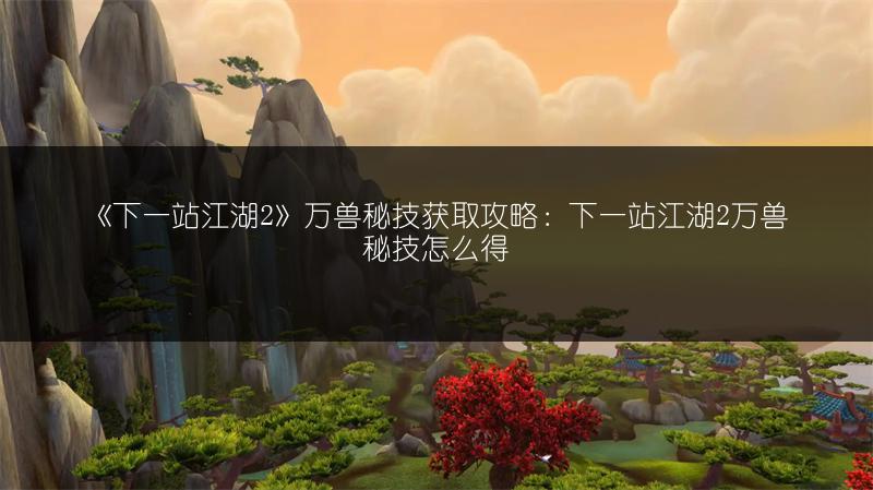 《下一站江湖2》万兽秘技获取攻略:下一站江湖2万兽秘技怎么得