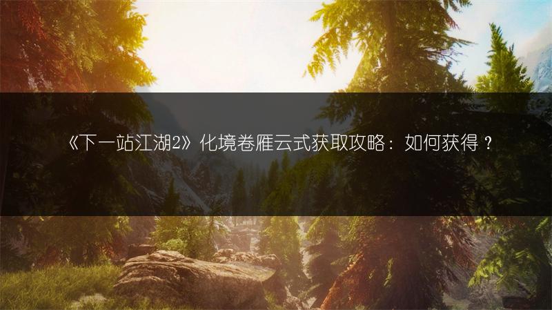 《下一站江湖2》化境卷雁云式获取攻略:如何获得?