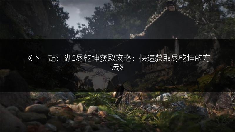 《下一站江湖2尽乾坤获取攻略：快速获取尽乾坤的方法》