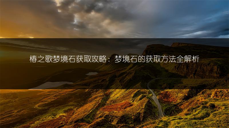 椿之歌梦境石获取攻略：梦境石的获取方法全解析