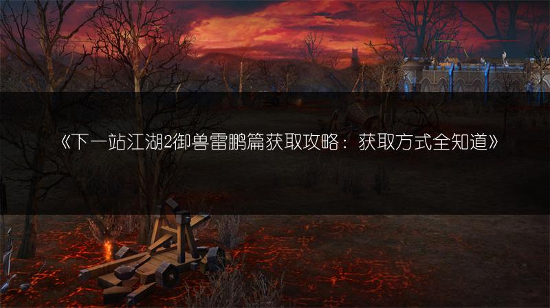 《下一站江湖2御兽雷鹏篇获取攻略：获取方式全知道》