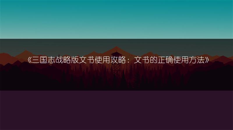 《三国志战略版文书使用攻略：文书的正确使用方法》