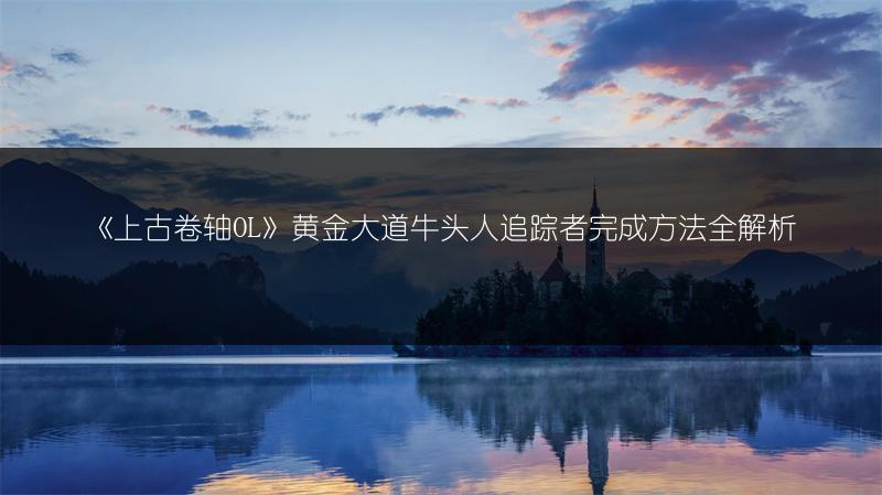 《上古卷轴OL》黄金大道牛头人追踪者完成方法全解析