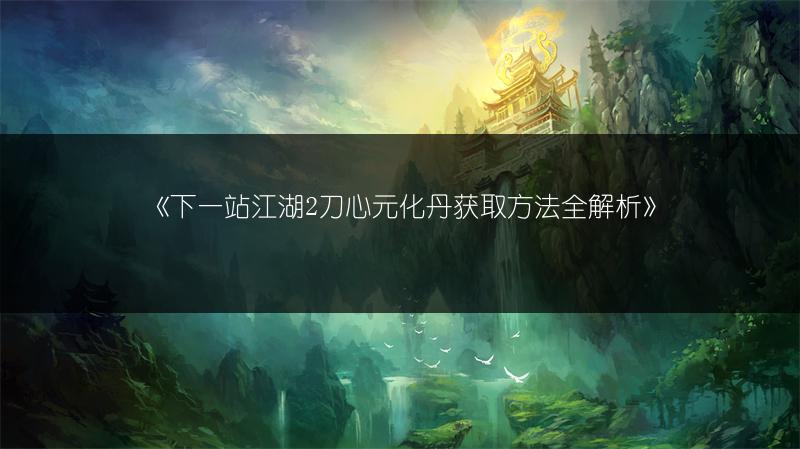《下一站江湖2刀心元化丹获取方法全解析》