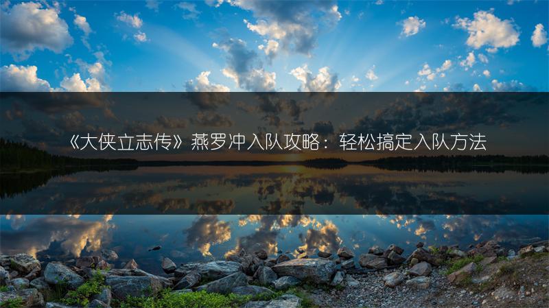 《大侠立志传》燕罗冲入队攻略：轻松搞定入队方法