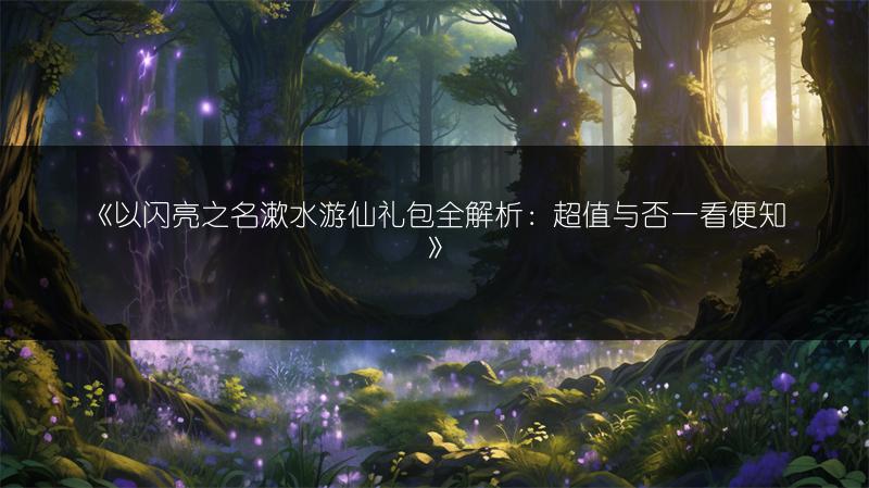 《以闪亮之名漱水游仙礼包全解析：超值与否一看便知》