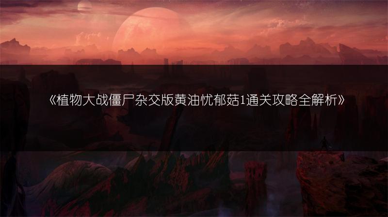 《植物大战僵尸杂交版黄油忧郁菇1通关攻略全解析》